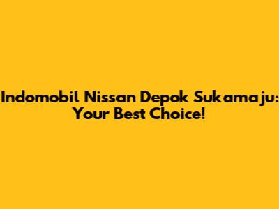 Indomobil Nissan Depok Sukamaju: Your Best Choice!