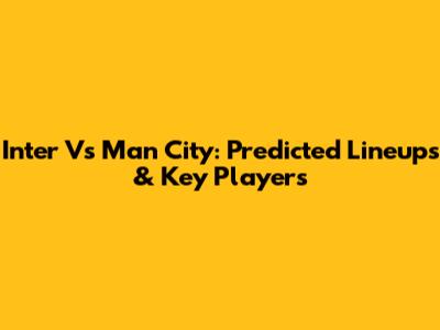 Inter Vs Man City: Predicted Lineups & Key Players