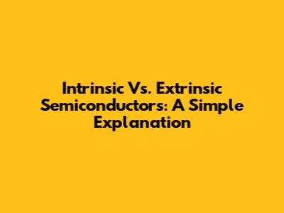Intrinsic Vs. Extrinsic Semiconductors: A Simple Explanation
