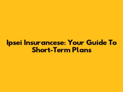 Ipsei Insurancese: Your Guide To Short-Term Plans