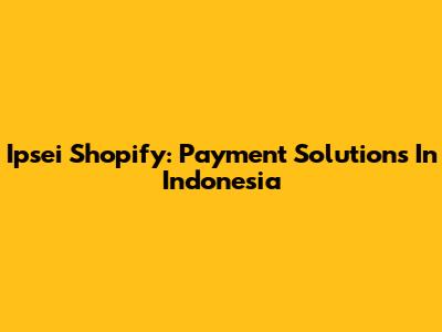 Ipsei Shopify: Payment Solutions In Indonesia