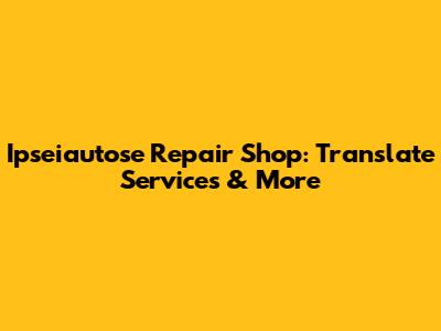 Ipseiautose Repair Shop: Translate Services & More