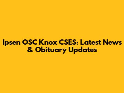 Ipsen OSC Knox CSES: Latest News & Obituary Updates
