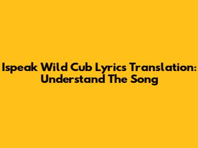 Ispeak Wild Cub Lyrics Translation: Understand The Song