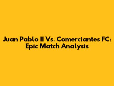 Juan Pablo II Vs. Comerciantes FC: Epic Match Analysis