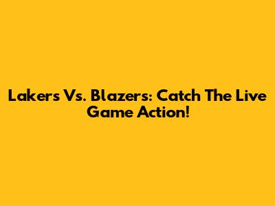 Lakers Vs. Blazers: Catch The Live Game Action!