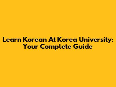 Learn Korean At Korea University: Your Complete Guide