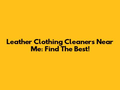 Leather Clothing Cleaners Near Me: Find The Best!