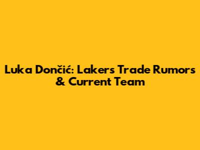 Luka Dončić: Lakers Trade Rumors & Current Team