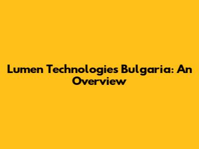 Lumen Technologies Bulgaria: An Overview