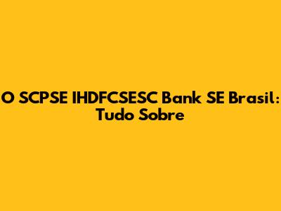 O SCPSE IHDFCSESC Bank SE Brasil: Tudo Sobre