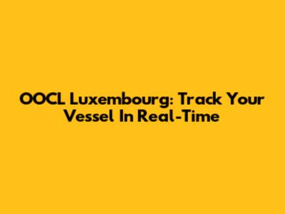 OOCL Luxembourg: Track Your Vessel In Real-Time