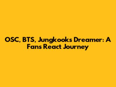 OSC, BTS, Jungkook's Dreamer: A Fan's React Journey