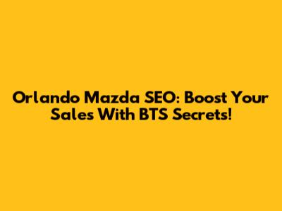 Orlando Mazda SEO: Boost Your Sales With BTS Secrets!