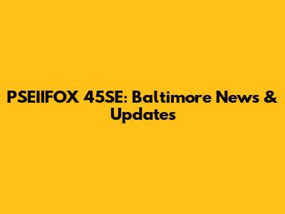 PSEIIFOX 45SE: Baltimore News & Updates