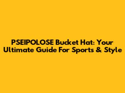 PSEIPOLOSE Bucket Hat: Your Ultimate Guide For Sports & Style