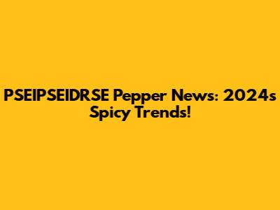PSEIPSEIDRSE Pepper News: 2024's Spicy Trends!