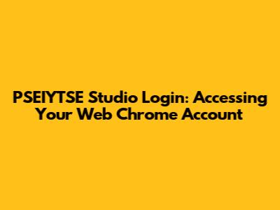 PSEIYTSE Studio Login: Accessing Your Web Chrome Account