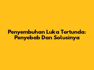 Penyembuhan Luka Tertunda: Penyebab Dan Solusinya