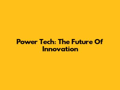 Power Tech: The Future Of Innovation