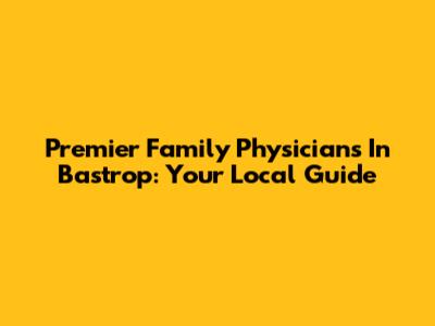 Premier Family Physicians In Bastrop: Your Local Guide