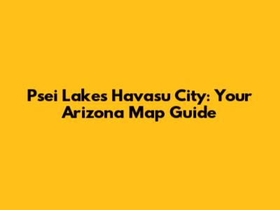 Psei Lakes Havasu City: Your Arizona Map Guide