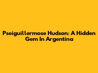 Pseiguillermose Hudson: A Hidden Gem In Argentina