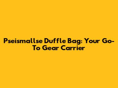 Pseismallse Duffle Bag: Your Go-To Gear Carrier