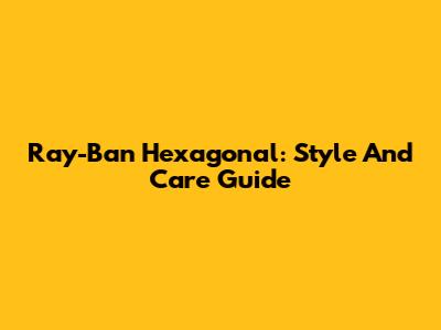 Ray-Ban Hexagonal: Style And Care Guide
