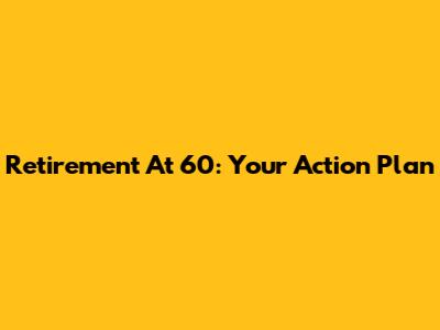 Retirement At 60: Your Action Plan