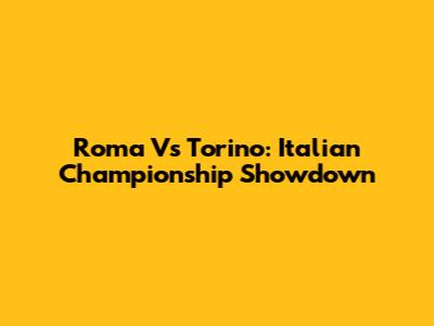 Roma Vs Torino: Italian Championship Showdown