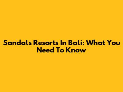 Sandals Resorts In Bali: What You Need To Know