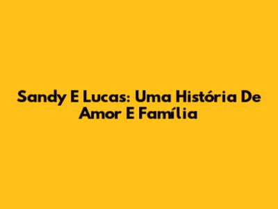Sandy E Lucas: Uma História De Amor E Família