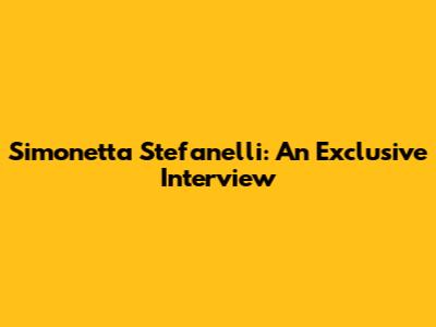 Simonetta Stefanelli: An Exclusive Interview