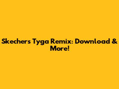 Skechers Tyga Remix: Download & More!