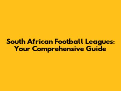 South African Football Leagues: Your Comprehensive Guide
