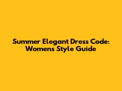 Summer Elegant Dress Code: Women's Style Guide