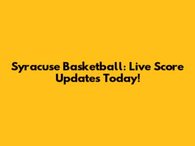 Syracuse Basketball: Live Score Updates Today!