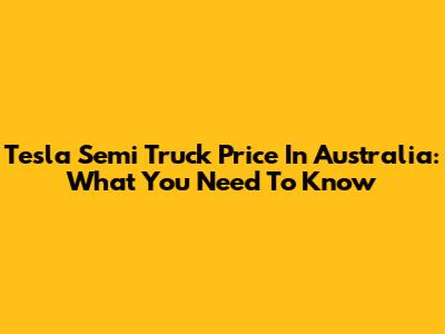 Tesla Semi Truck Price In Australia: What You Need To Know