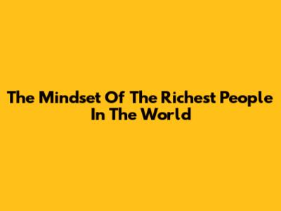 The Mindset Of The Richest People In The World