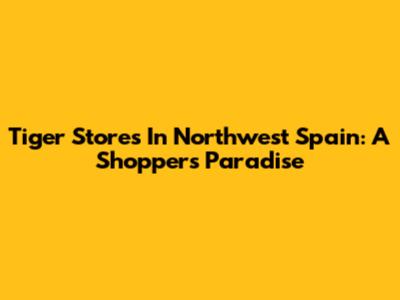 Tiger Stores In Northwest Spain: A Shopper's Paradise