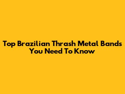 Top Brazilian Thrash Metal Bands You Need To Know