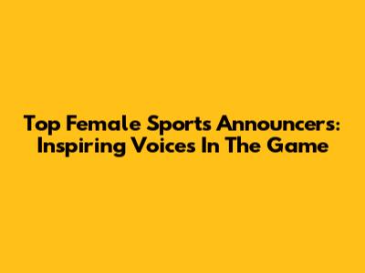 Top Female Sports Announcers: Inspiring Voices In The Game