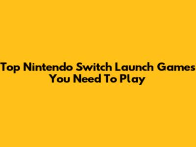 Top Nintendo Switch Launch Games You Need To Play