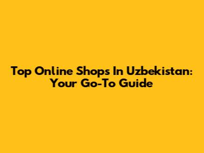 Top Online Shops In Uzbekistan: Your Go-To Guide