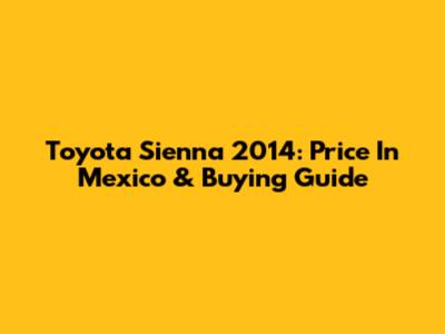 Toyota Sienna 2014: Price In Mexico & Buying Guide