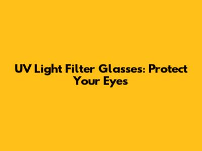 UV Light Filter Glasses: Protect Your Eyes
