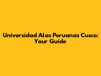 Universidad Alas Peruanas Cusco: Your Guide