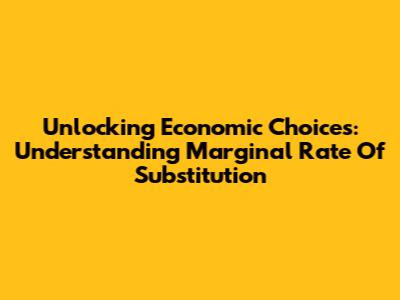 Unlocking Economic Choices: Understanding Marginal Rate Of Substitution