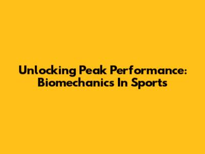 Unlocking Peak Performance: Biomechanics In Sports